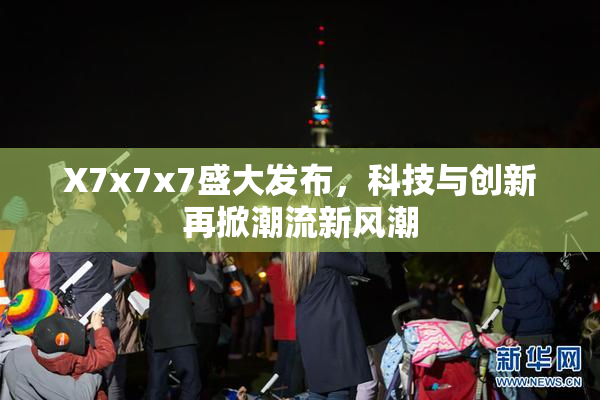 X7x7x7盛大发布，科技与创新再掀潮流新风潮