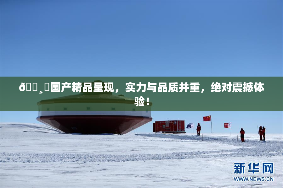 🌸‌国产精品呈现，实力与品质并重，绝对震撼体验！