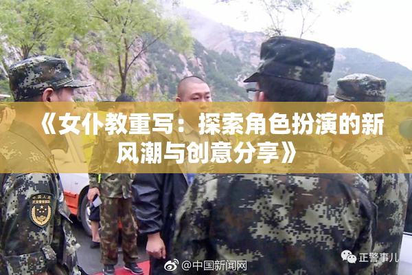 《女仆教重写：探索角色扮演的新风潮与创意分享》