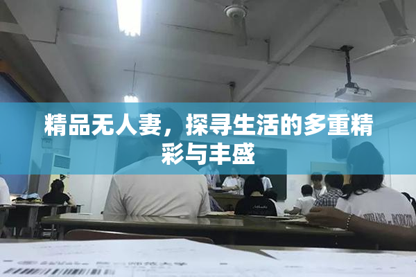 精品无人妻，探寻生活的多重精彩与丰盛