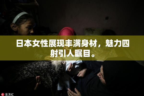 日本女性展现丰满身材，魅力四射引人瞩目。