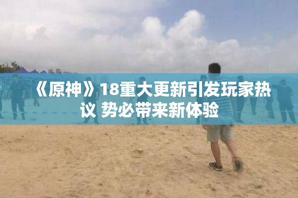 《原神》18重大更新引发玩家热议 势必带来新体验