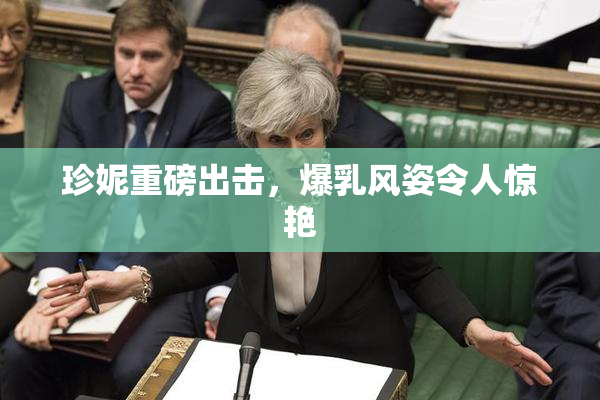 珍妮重磅出击，爆乳风姿令人惊艳