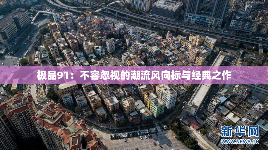 极品91：不容忽视的潮流风向标与经典之作