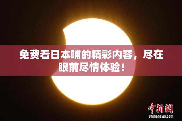 免费看日本哺的精彩内容，尽在眼前尽情体验！