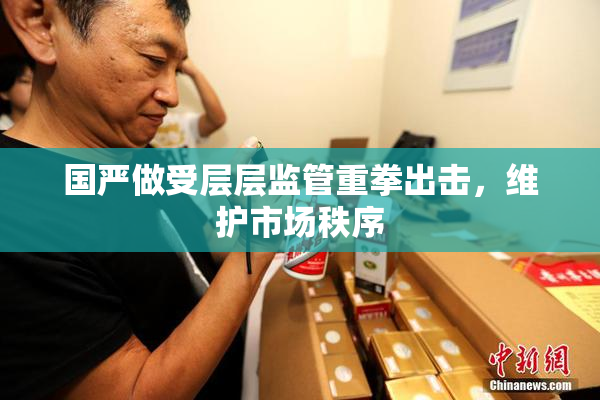 国严做受层层监管重拳出击，维护市场秩序
