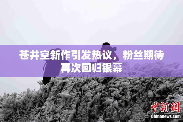 苍井空新作引发热议，粉丝期待再次回归银幕