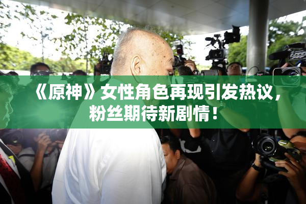 《原神》女性角色再现引发热议，粉丝期待新剧情！