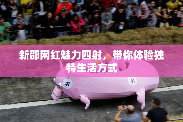 新邵网红魅力四射，带你体验独特生活方式