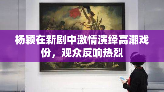 杨颖在新剧中激情演绎高潮戏份，观众反响热烈