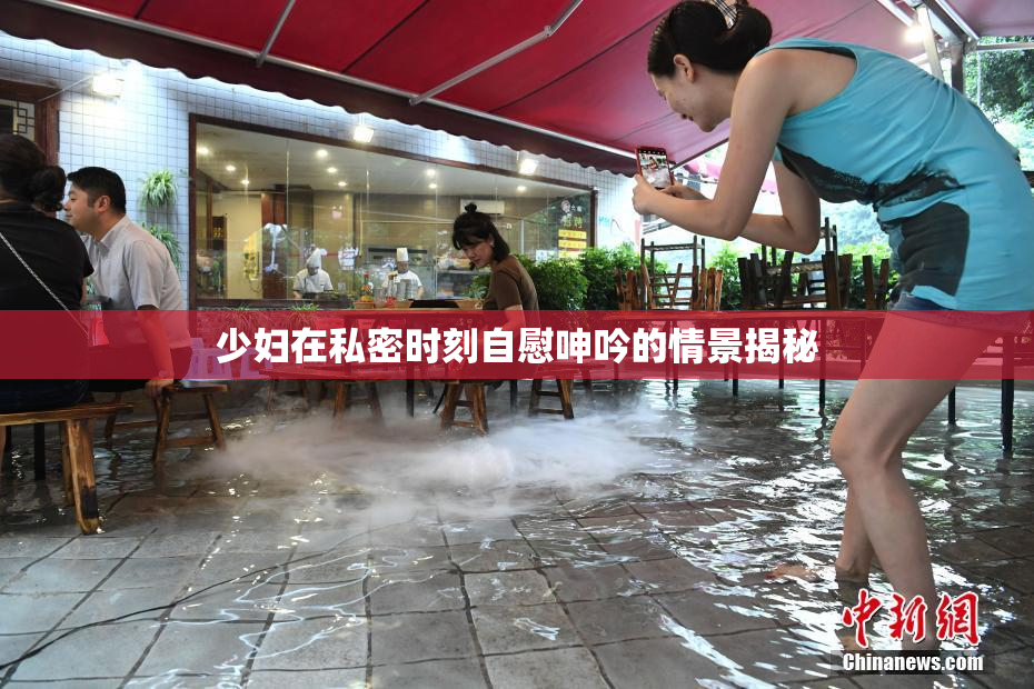 少妇在私密时刻自慰呻吟的情景揭秘