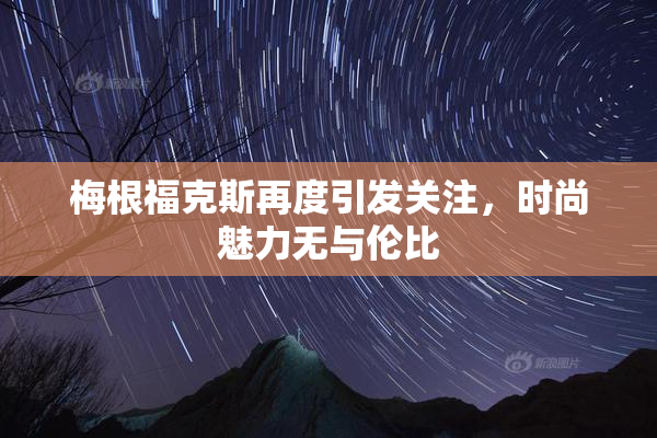 梅根福克斯再度引发关注，时尚魅力无与伦比