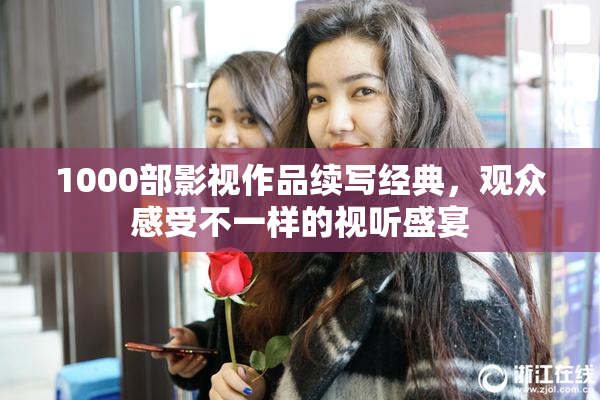1000部影视作品续写经典，观众感受不一样的视听盛宴