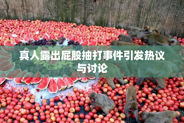 真人露出屁股抽打事件引发热议与讨论