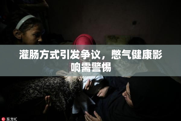 灌肠方式引发争议，憋气健康影响需警惕