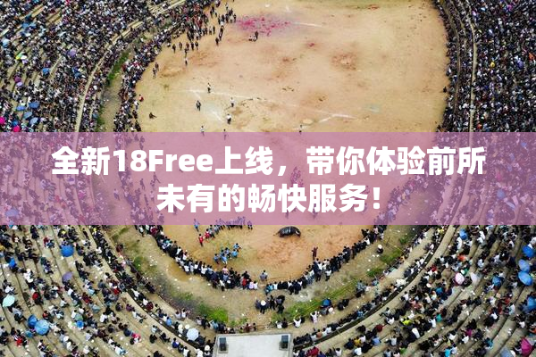 全新18Free上线，带你体验前所未有的畅快服务！
