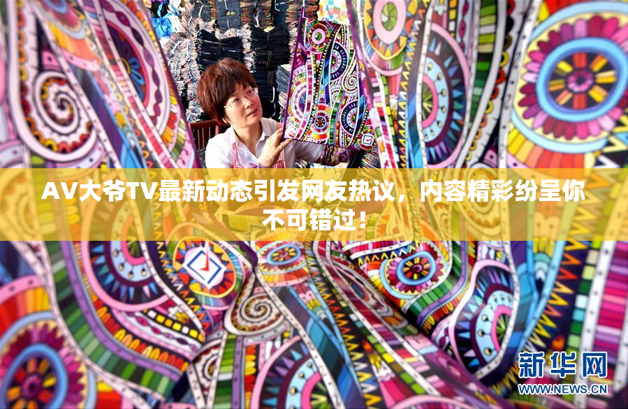 AV大爷TV最新动态引发网友热议，内容精彩纷呈你不可错过！