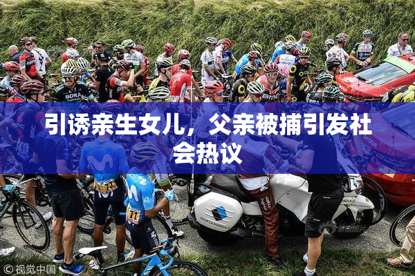 引诱亲生女儿，父亲被捕引发社会热议