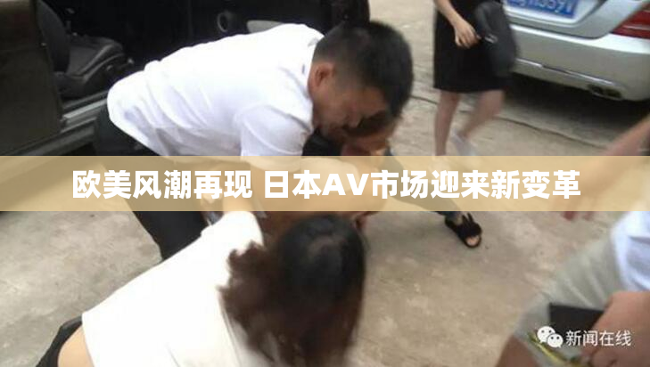 欧美风潮再现 日本AV市场迎来新变革