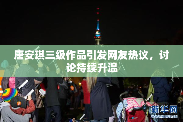 唐安琪三级作品引发网友热议，讨论持续升温