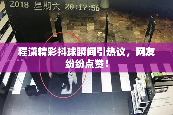 程潇精彩抖球瞬间引热议，网友纷纷点赞！
