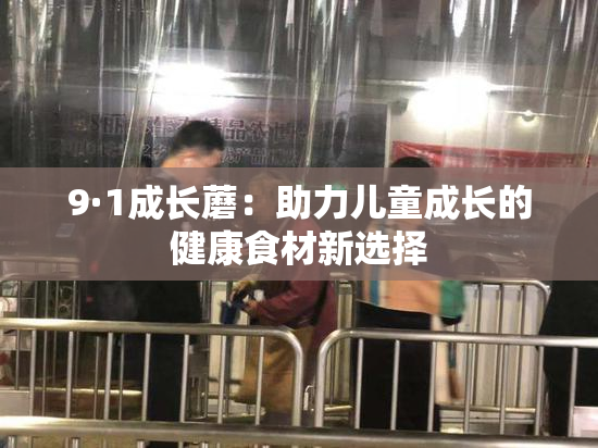 9·1成长蘑：助力儿童成长的健康食材新选择