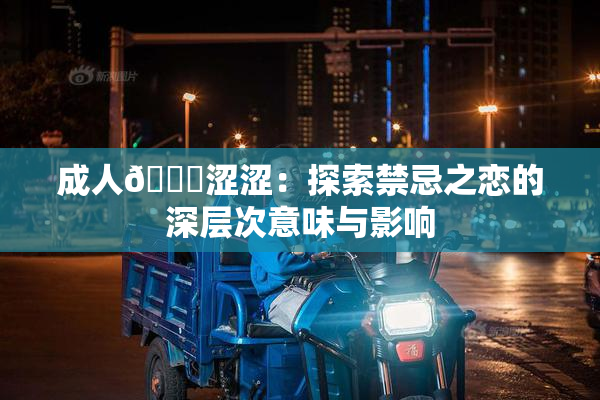 成人🔞涩涩：探索禁忌之恋的深层次意味与影响