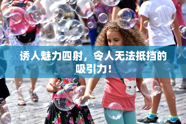 诱人魅力四射，令人无法抵挡的吸引力！