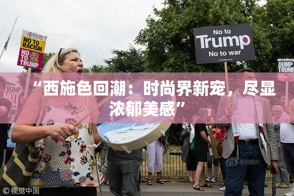 “西施色回潮：时尚界新宠，尽显浓郁美感”
