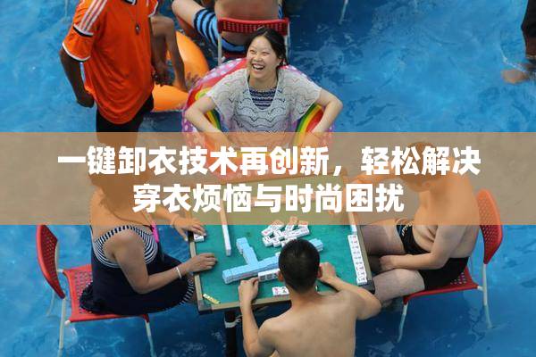 一键卸衣技术再创新，轻松解决穿衣烦恼与时尚困扰