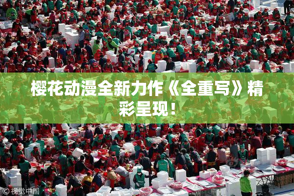 樱花动漫全新力作《全重写》精彩呈现！