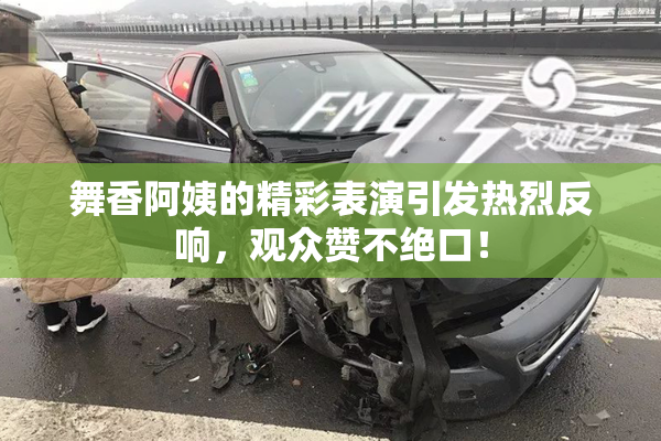 舞香阿姨的精彩表演引发热烈反响，观众赞不绝口！