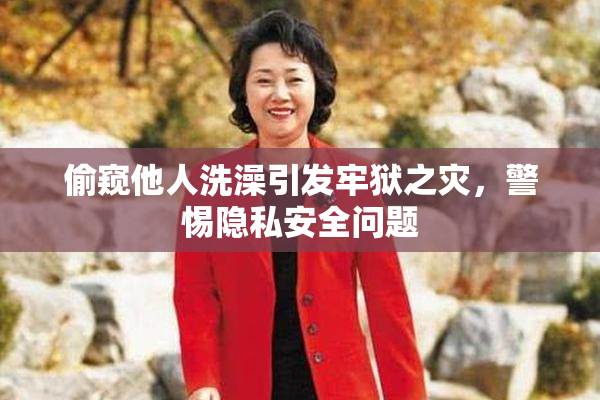 偷窥他人洗澡引发牢狱之灾，警惕隐私安全问题
