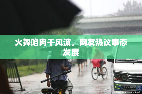 火舞陷肉干风波，网友热议事态发展
