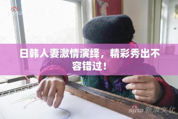 日韩人妻激情演绎，精彩秀出不容错过！