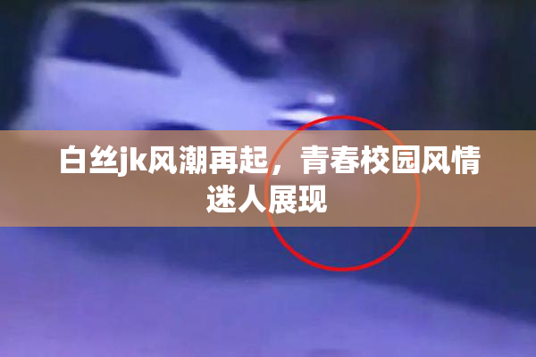白丝jk风潮再起，青春校园风情迷人展现