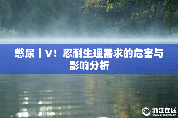 憋尿丨V！忍耐生理需求的危害与影响分析