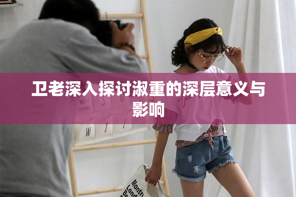 卫老深入探讨淑重的深层意义与影响
