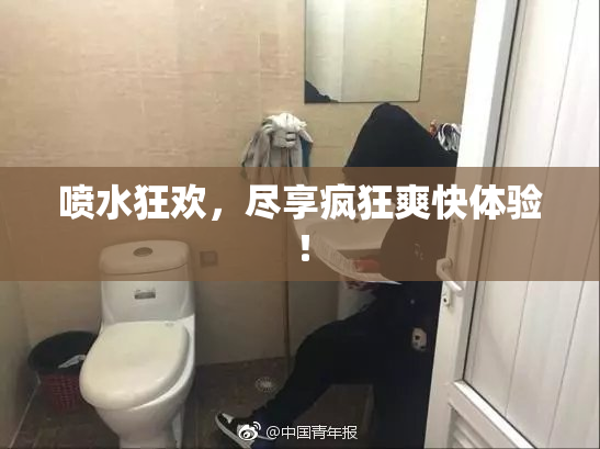 喷水狂欢，尽享疯狂爽快体验！
