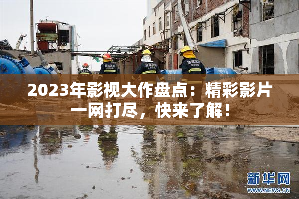 2023年影视大作盘点：精彩影片一网打尽，快来了解！