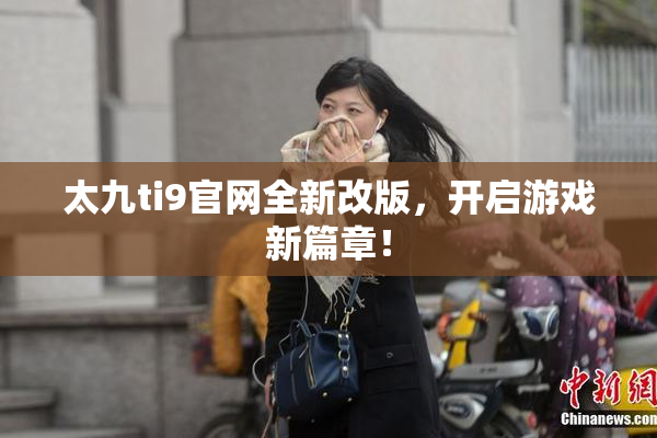 太九ti9官网全新改版，开启游戏新篇章！