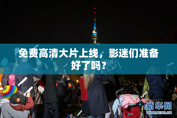 免费高清大片上线，影迷们准备好了吗？