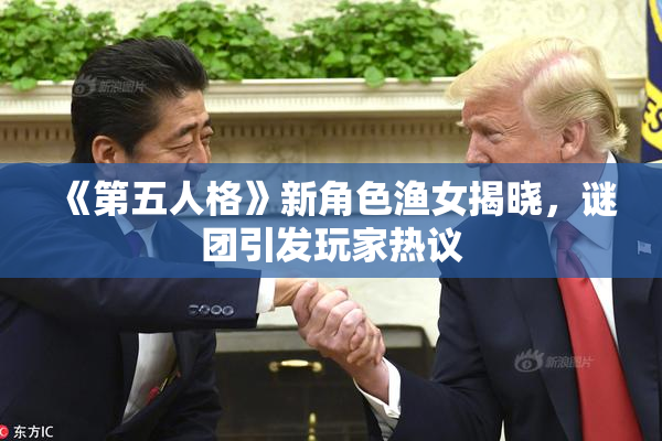 《第五人格》新角色渔女揭晓，谜团引发玩家热议