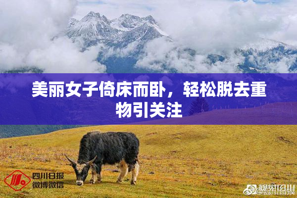 美丽女子倚床而卧，轻松脱去重物引关注