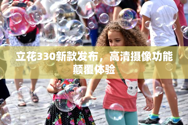 立花330新款发布，高清摄像功能颠覆体验