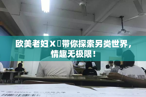 欧美老妇Ⅹ乄带你探索另类世界，情趣无极限！