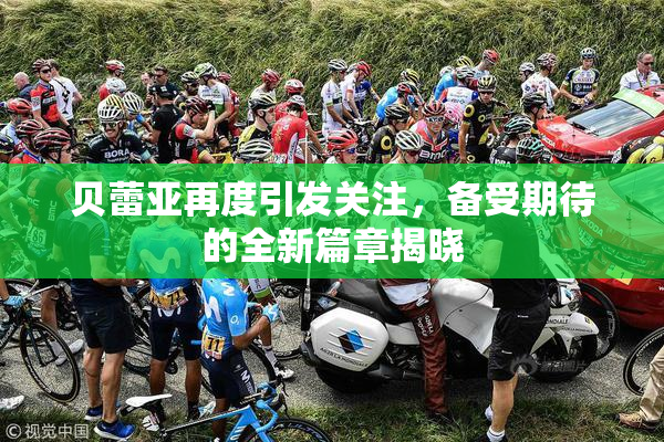 贝蕾亚再度引发关注，备受期待的全新篇章揭晓