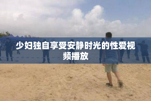少妇独自享受安静时光的性爱视频播放