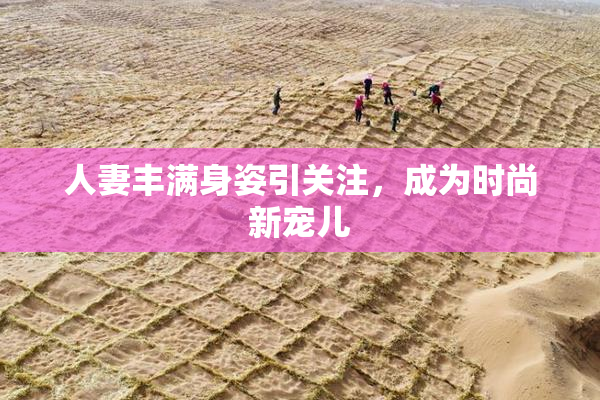 人妻丰满身姿引关注，成为时尚新宠儿
