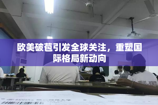 欧美破苞引发全球关注，重塑国际格局新动向